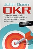 OKR: Objectives & Key Results: Wie Sie Ziele, auf die es wirklich ankommt, entwickeln, messen und...