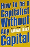 How to Be a Capitalist Without Any Capital: The Four Rules You Must Break to Get Rich
